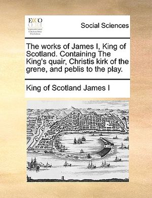 The Works of James I, King of Scotland. Containing the King's Quair, Christis Kirk of the Grene, and Peblis to the Play. image number 0