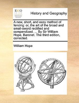 A New, Short, and Easy Method of Fencing: Or, the Art of the Broad and Small-Sword Rectified and Compendized. ... by Sir William Hope, Baronet. the Th image number 0