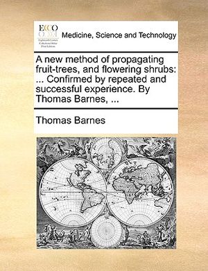 A New Method of Propagating Fruit-Trees, and Flowering Shrubs: Confirmed by Repeated and Successful Experience. by Thomas Barnes, ... image number 0