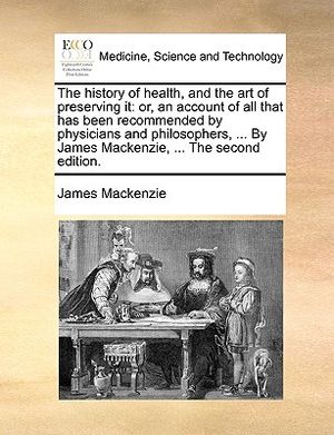 The History of Health, and the Art of Preserving It: Or, an Account of All That Has Been Recommended by Physicians and Philosophers, ... by James MacK image number 0