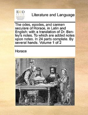 The Odes, Epodes, and Carmen Seculare of Horace, in Latin and English; With a Translation of Dr. Ben-Ley's Notes. to Which Are Added Notes Upon Notes. image number 0