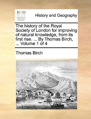 The History of the Royal Society of London for Improving of Natural Knowledge, from Its First Rise. ... by Thomas Birch, ... Volume 1 of 4 image number 0
