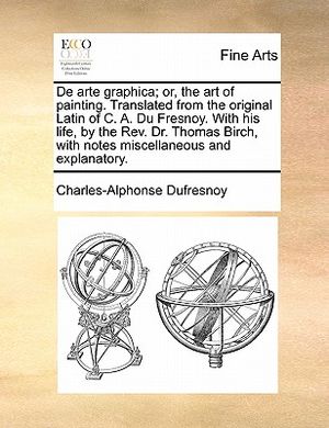 de Arte Graphica; Or, the Art of Painting. Translated from the Original Latin of C. A. Du Fresnoy. with His Life, by the REV. Dr. Thomas Birch, with N image number 0