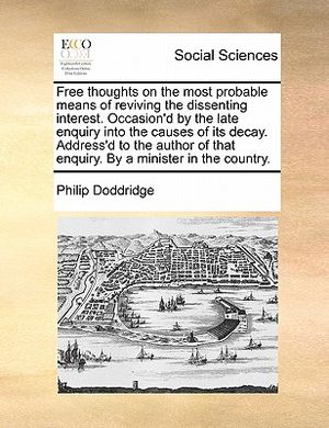 Free Thoughts on the Most Probable Means of Reviving the Dissenting Interest. Occasion'd by the Late Enquiry Into the Causes of Its Decay. Address'd t image number 0
