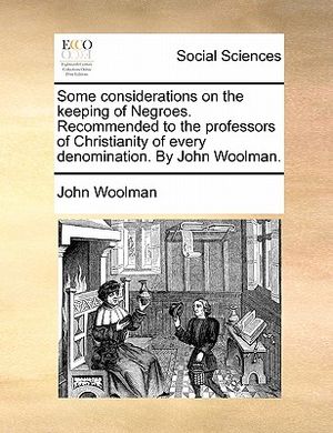 Some Considerations on the Keeping of Negroes. Recommended to the Professors of Christianity of Every Denomination. by John Woolman. image number 0