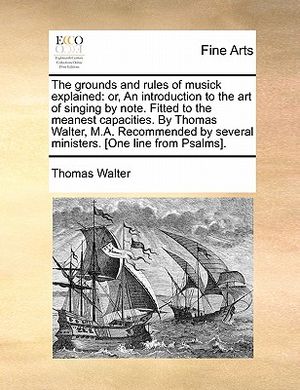 The Grounds and Rules of Musick Explained: Or, an Introduction to the Art of Singing by Note. Fitted to the Meanest Capacities. by Thomas Walter, M.A. image number 0