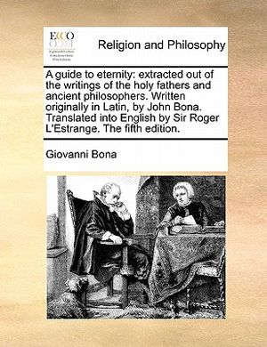 A Guide to Eternity: Extracted Out of the Writings of the Holy Fathers and Ancient Philosophers. Written Originally in Latin, by John Bona. image number 0