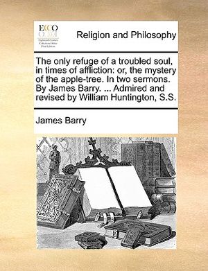 The Only Refuge of a Troubled Soul, in Times of Affliction: Or, the Mystery of the Apple-Tree. in Two Sermons. by James Barry. ... Admired and Revised image number 0
