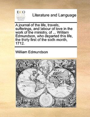 A Journal of the Life, Travels, Sufferings, and Labour of Love in the Work of the Ministry, of ... William Edmundson, Who Departed This Life, the Thir image number 0
