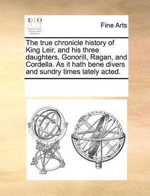 The True Chronicle History of King Leir, and His Three Daughters, Gonorill, Ragan, and Cordella. as It Hath Bene Divers and Sundry Times Lately Acted. image number 0