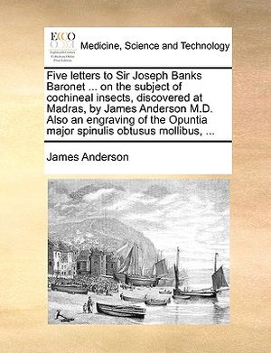 Five Letters to Sir Joseph Banks Baronet ... on the Subject of Cochineal Insects, Discovered at Madras, by James Anderson M.D. Also an Engraving of th image number 0