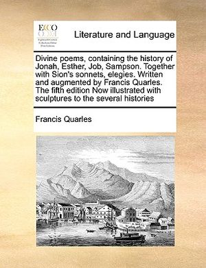 Divine Poems, Containing the History of Jonah, Esther, Job, Sampson. Together with Sion's Sonnets, Elegies. Written and Augmented by Francis Quarles. image number 0