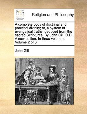 A Complete Body of Doctrinal and Practical Divinity; Or, a System of Evangelical Truths, Deduced from the Sacred Scriptures. by John Gill, D.D. a New image number 0