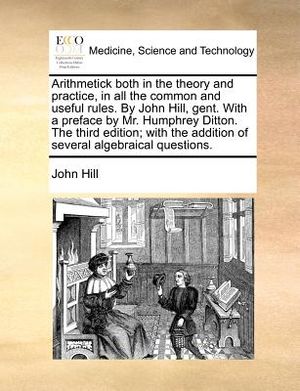 Arithmetick Both in the Theory and Practice, in All the Common and Useful Rules. by John Hill, Gent. with a Preface by Mr. Humphrey Ditton. the Third image number 0