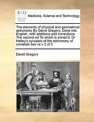 The Elements of Physical and Geometrical Astronomy by David Gregory, Done Into English, with Additions and Corrections the Second Ed to Which Is Annex image number 0