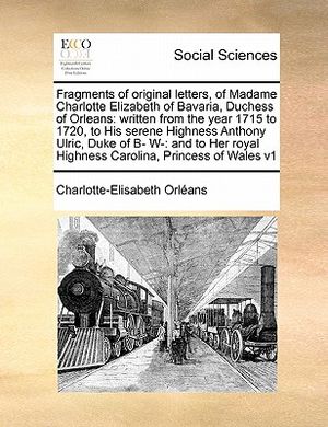 Fragments of Original Letters, of Madame Charlotte Elizabeth of Bavaria, Duchess of Orleans: Written from the Year 1715 to 1720, to His Serene Highnes image number 0