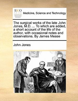 The Surgical Works of the Late John Jones, M.D. ... to Which Are Added, a Short Account of the Life of the Author, with Occasional Notes and Observati image number 0