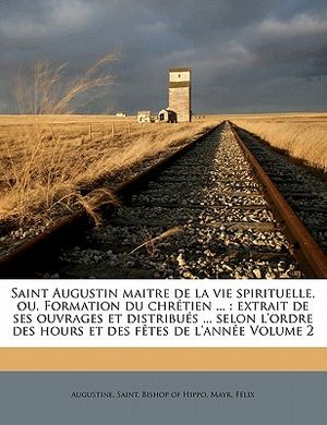 Saint Augustin maitre de la vie spirituelle, ou, Formation du chr&eacute;tien ...: extrait de ses ouvrages et distribu&eacute;s ... selon l'ordre des hours et des f image number 0