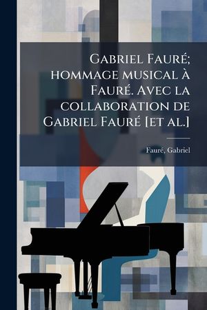 Gabriel Faur&eacute;; Hommage Musical &Agrave; Faur&eacute;. Avec La Collaboration de Gabriel Faur&eacute; [et Al.] image number 0