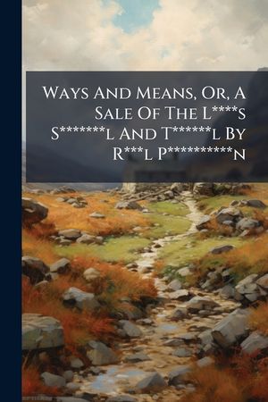 Ways and Means, Or, a Sale of the L****s S*******l and T******l by R***l P**********n: Premising the Resolutions Which Sanctified So Irregular a Measu image number 0