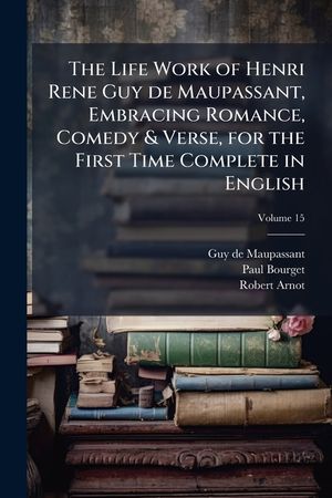 The Life Work of Henri Rene Guy de Maupassant, Embracing Romance, Comedy & Verse, for the First Time Complete in English Volume 15 image number 0
