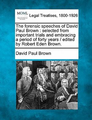 The Forensic Speeches of David Paul Brown: Selected from Important Trials and Embracing a Period of Forty Years / Edited by Robert Eden Brown. image number 0