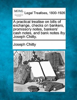 A Practical Treatise on Bills of Exchange, Checks on Bankers, Promissory Notes, Bankers' Cash Notes, and Bank Notes /By Joseph Chitty. image number 0