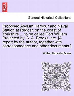 Proposed Asylum Harbour and Naval Station at Redcar, on the Coast of Yorkshire ... to Be Called Port William Projected by W. A. Brooks, Etc. [A Report image number 0
