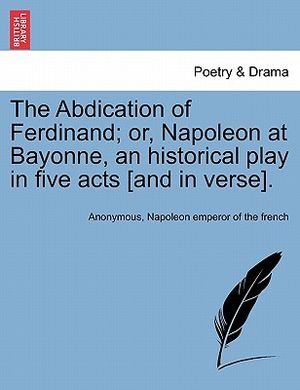 The Abdication of Ferdinand; Or, Napoleon at Bayonne, an Historical Play in Five Acts [And in Verse]. image number 0