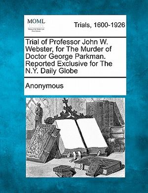 Trial of Professor John W. Webster, for the Murder of Doctor George Parkman. Reported Exclusive for the N.Y. Daily Globe image number 0