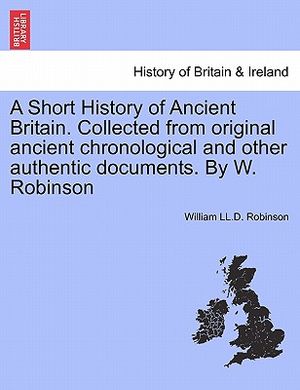 A Short History of Ancient Britain. Collected from Original Ancient Chronological and Other Authentic Documents. by W. Robinson image number 0