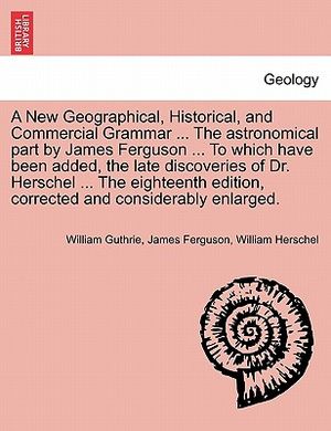 A New Geographical, Historical, and Commercial Grammar ... the Astronomical Part by James Ferguson ... to Which Have Been Added, the Late Discoveries image number 0