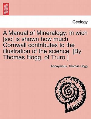 A Manual of Mineralogy: In Wich [Sic] Is Shown How Much Cornwall Contributes to the Illustration of the Science. [By Thomas Hogg, of Truro.] image number 0