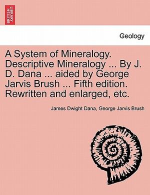 A System of Mineralogy. Descriptive Mineralogy ... by J. D. Dana ... Aided by George Jarvis Brush ... Fifth Edition. Rewritten and Enlarged, Etc. image number 0