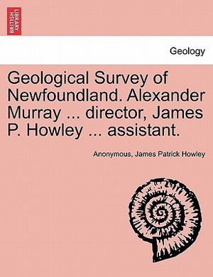 Geological Survey of Newfoundland. Alexander Murray ... Director, James P. Howley ... Assistant. image number 0