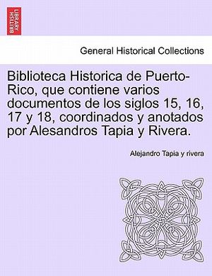 Biblioteca Historica de Puerto-Rico, Que Contiene Varios Documentos de Los Siglos 15, 16, 17 y 18, Coordinados y Anotados Por Alesandros Tapia y River image number 0