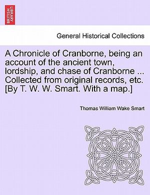 A Chronicle of Cranborne, Being an Account of the Ancient Town, Lordship, and Chase of Cranborne ... Collected from Original Records, Etc. [By T. W. W image number 0