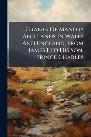 Grants of Manors and Lands in Wales and England, from James I to His Son, Prince Charles image number 0