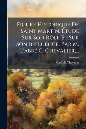 Figure Historique de Saint Martin, &Eacute;tude Sur Son R&ocirc;le Et Sur Son Influence, Par M. l'Abb&eacute; C. Chevalier, ... image number 0