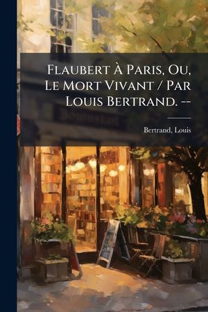Flaubert &Agrave; Paris, Ou, Le Mort Vivant / Par Louis Bertrand. -- image number 0