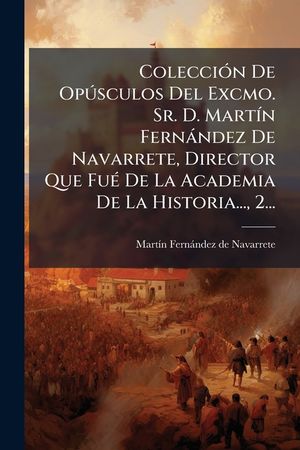 Colecci&oacute;n De Op&uacute;sculos Del Excmo. Sr. D. Mart&iacute;n Fern&aacute;ndez De Navarrete, Director Que Fu&eacute; De La Academia De La Historia..., 2... image number 0