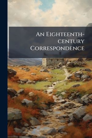An Eighteenth-Century Correspondence: Being the Letters of Deane Swift--Pitt--The Lytteltons and the Granvilles--Lord Dacre--Robert Nugent--Charles Je image number 0