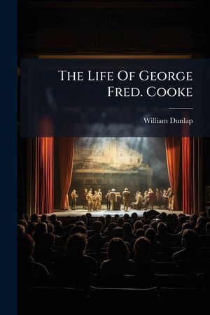 The Life of George Fred. Cooke: (Late of the Theatre Royal, Covent Garden) Composed Principally from Journals and Other Authentic Documents Left by Mr image number 0