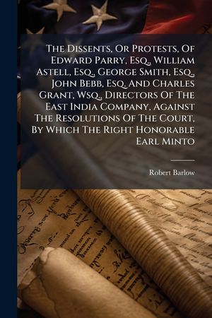 The Dissents, or Protests, of Edward Parry, Esq., William Astell, Esq., George Smith, Esq., John Bebb, Esq. and Charles Grant, Wsq., Directors of the image number 0