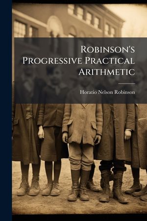Robinson's Progressive Practical Arithmetic: Containing the Theory of Numbers in Connection with Concise Analytic and Synthetic Methods of Solution .. image number 0