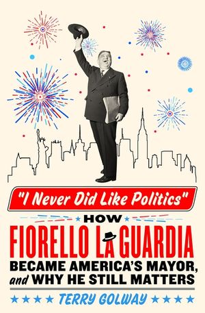 I Never Did Like Politics: How Fiorello Laguardia Became America's Mayor, and Why He Still Matters image number 0