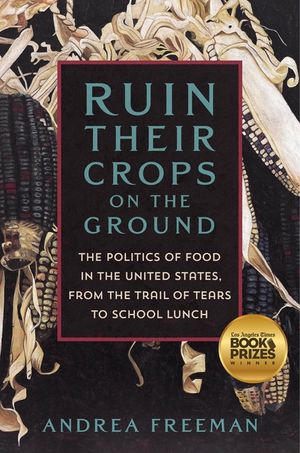 Ruin Their Crops on the Ground: America's Politics of Food, from the Trail of Tears to School Lunch image number 0