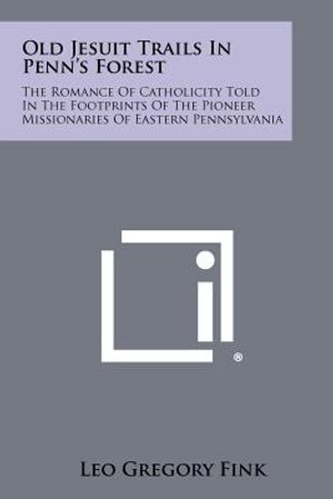 Old Jesuit Trails In Penn's Forest: The Romance Of Catholicity Told In The Footprints Of The Pioneer Missionaries Of Eastern Pennsylvania image number 0