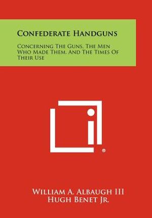 Confederate Handguns: Concerning The Guns, The Men Who Made Them, And The Times Of Their Use image number 0