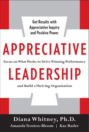 Appreciative Leadership: Focus on What Works to Drive Winning Performance and Build a Thriving Organization image number 0